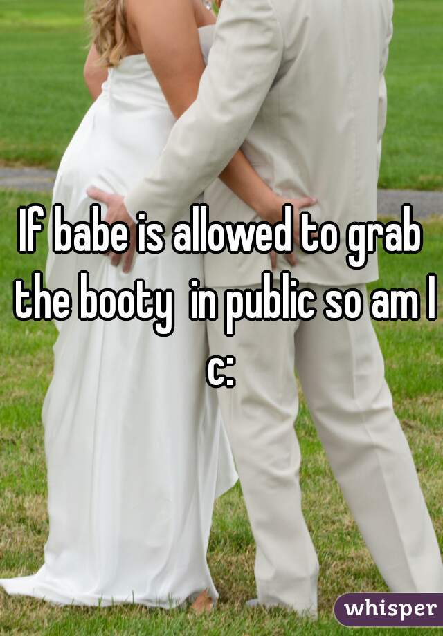 If babe is allowed to grab the booty  in public so am I c: 