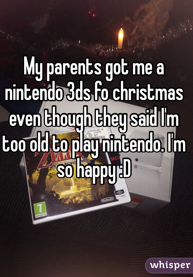 My parents got me a nintendo 3ds fo christmas even though they said I'm too old to play nintendo. I'm so happy :D