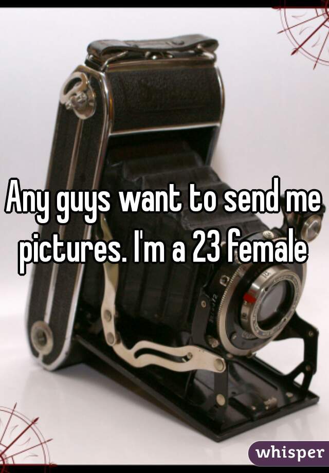 Any guys want to send me pictures. I'm a 23 female 