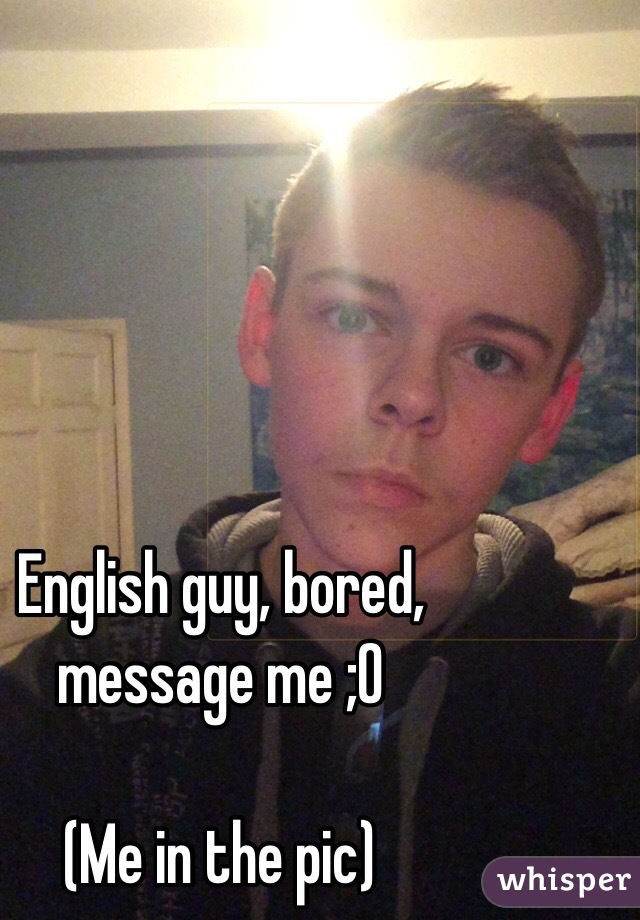 English guy, bored, message me ;0

(Me in the pic)