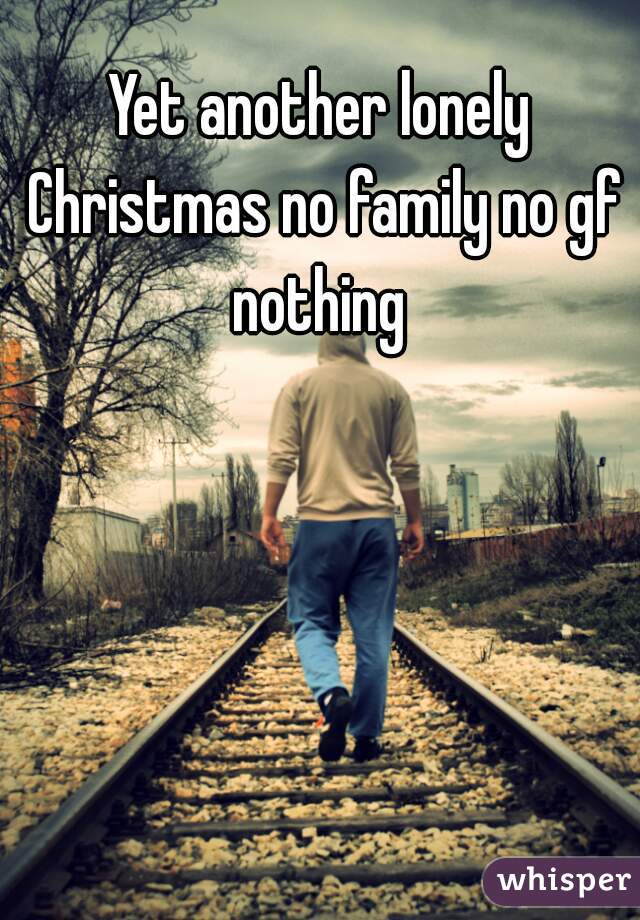 Yet another lonely Christmas no family no gf nothing 