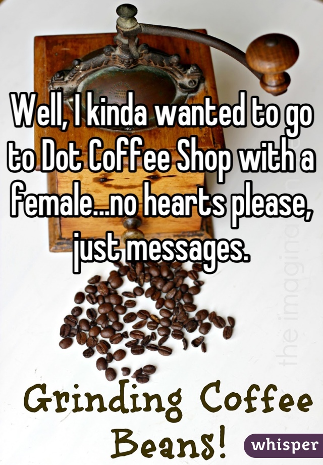 

Well, I kinda wanted to go to Dot Coffee Shop with a female...no hearts please, just messages.