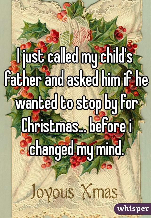 I just called my child's father and asked him if he wanted to stop by for Christmas... before i changed my mind.