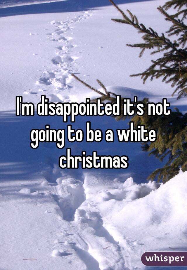 I'm disappointed it's not going to be a white christmas