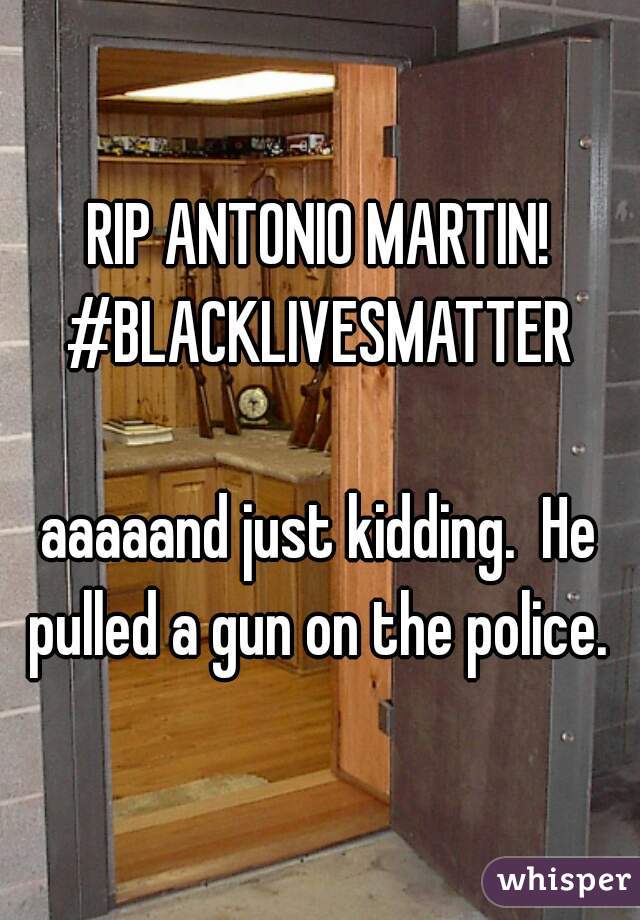 RIP ANTONIO MARTIN! #BLACKLIVESMATTER 

aaaaand just kidding.  He pulled a gun on the police. 