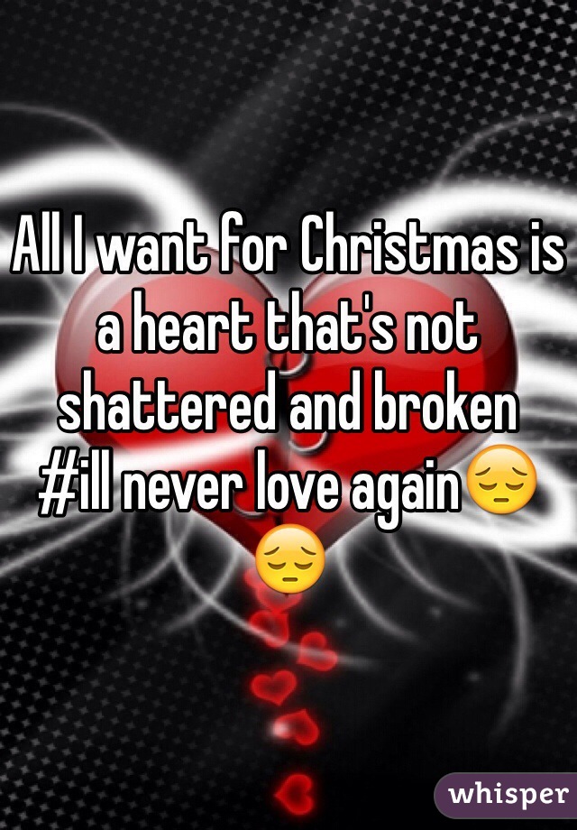 All I want for Christmas is a heart that's not shattered and broken 
#ill never love again😔😔