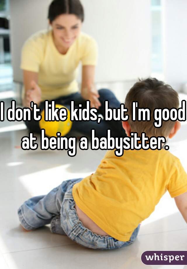 I don't like kids, but I'm good at being a babysitter.