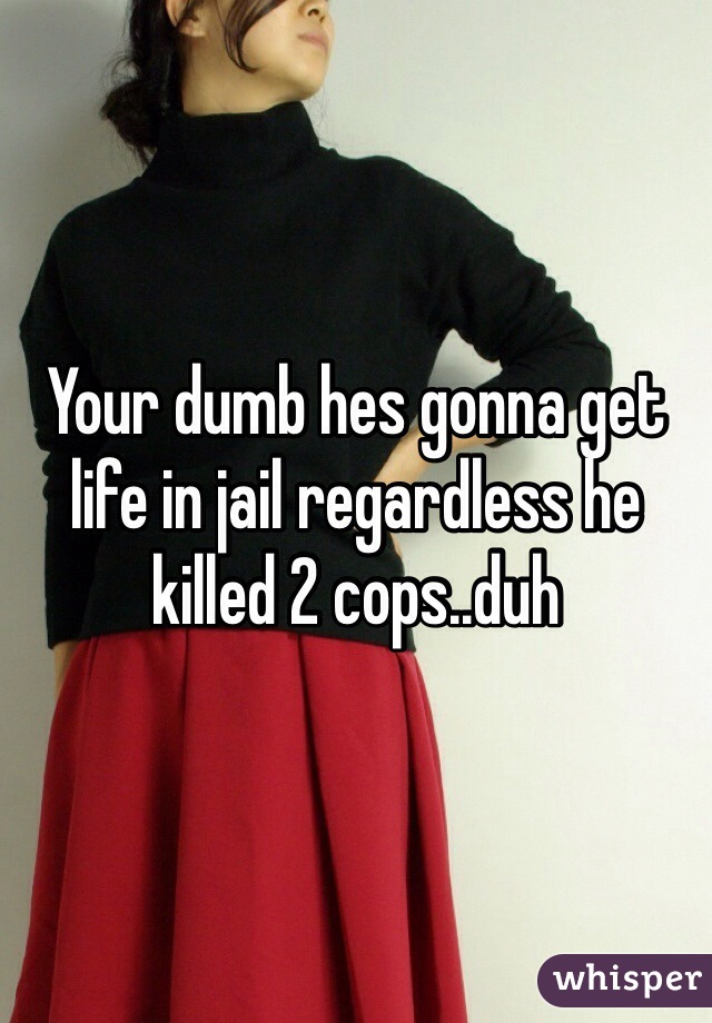 Your dumb hes gonna get life in jail regardless he killed 2 cops..duh