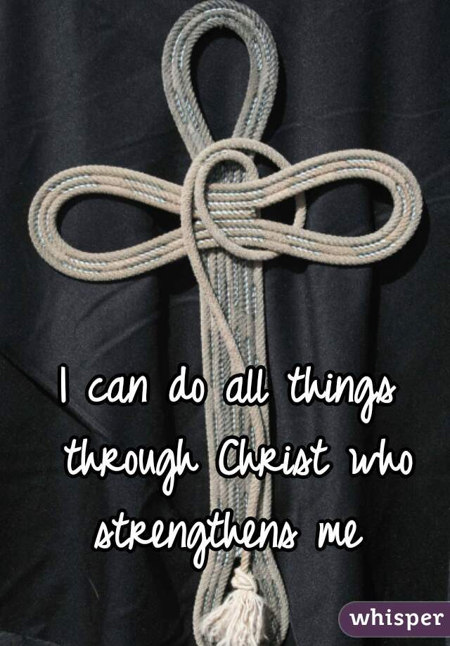 I can do all things through Christ who strengthens me 