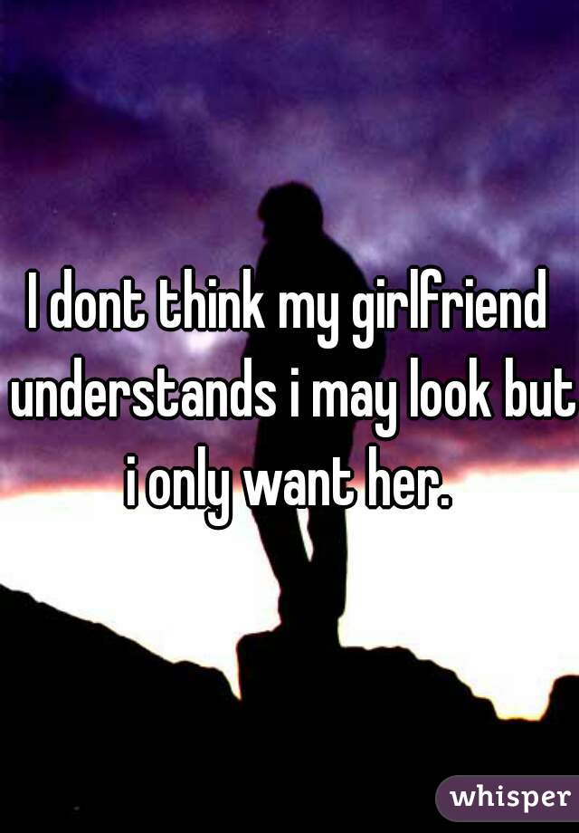 I dont think my girlfriend understands i may look but i only want her. 