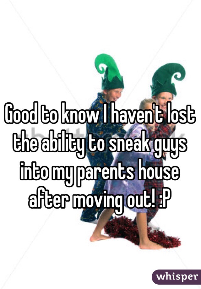 Good to know I haven't lost the ability to sneak guys into my parents house after moving out! :P