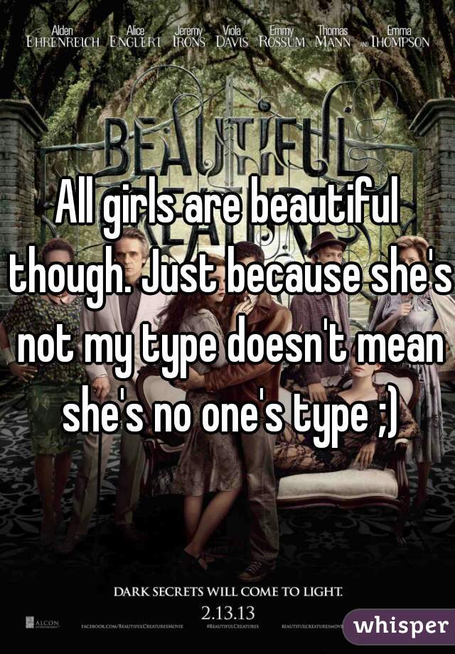 All girls are beautiful though. Just because she's not my type doesn't mean she's no one's type ;)