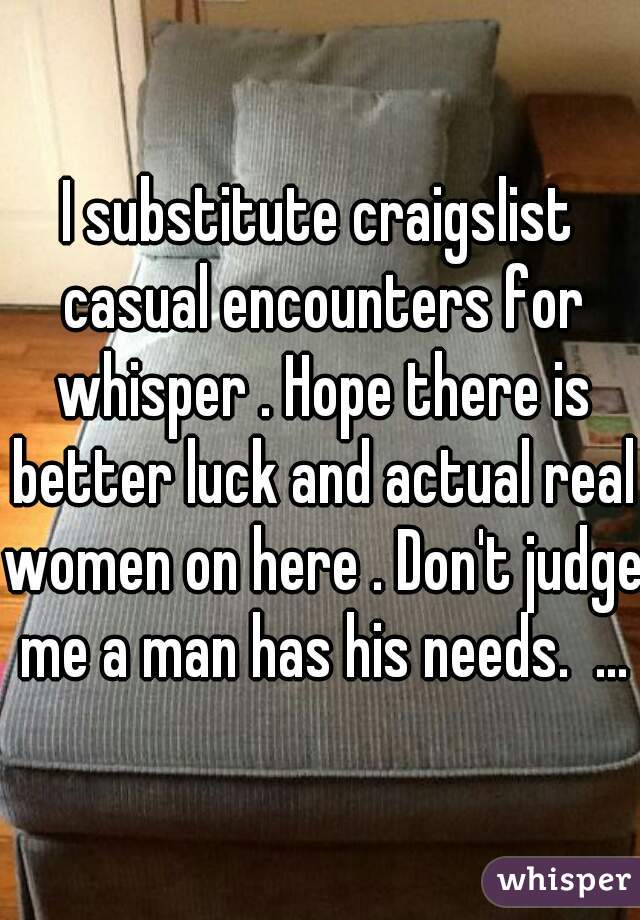 I substitute craigslist casual encounters for whisper . Hope there is better luck and actual real women on here . Don't judge me a man has his needs.  ...