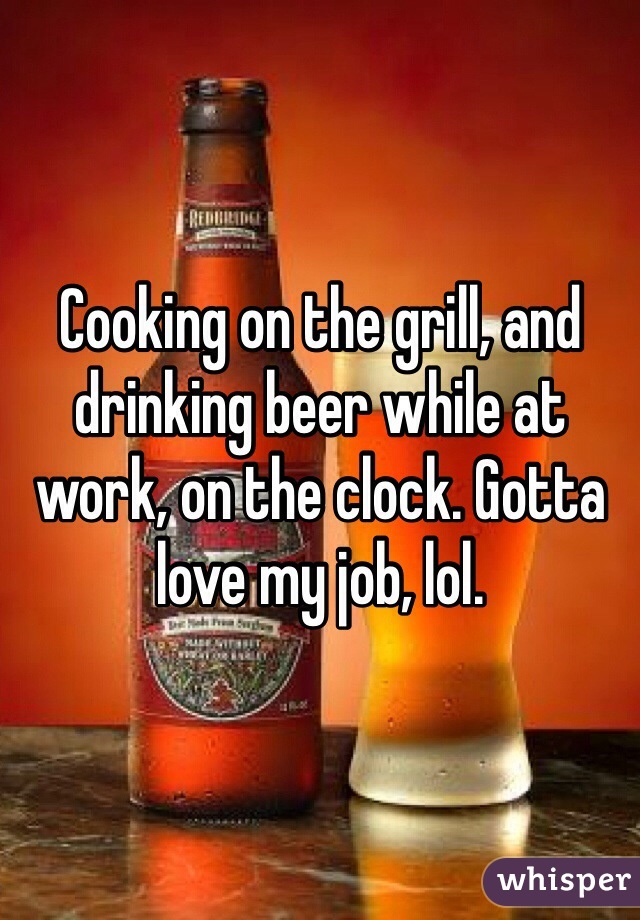 Cooking on the grill, and drinking beer while at work, on the clock. Gotta love my job, lol. 