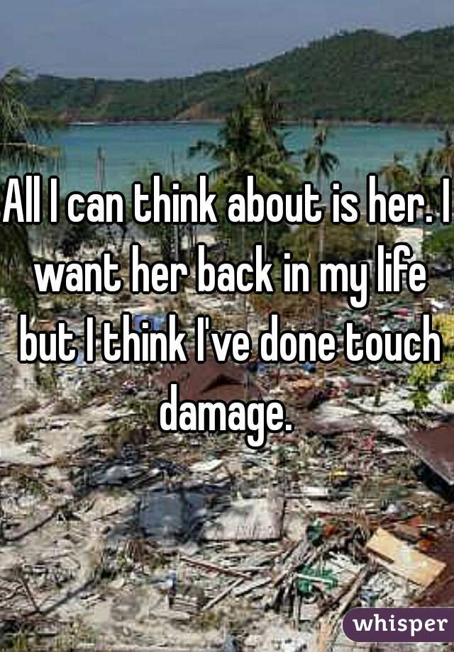 All I can think about is her. I want her back in my life but I think I've done touch damage. 