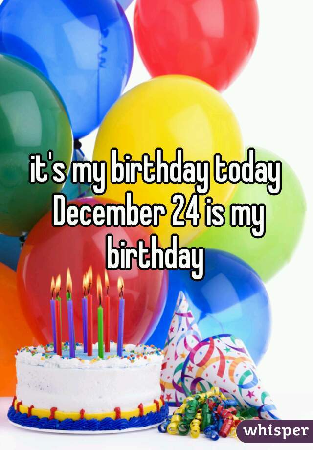 it's my birthday today December 24 is my birthday 