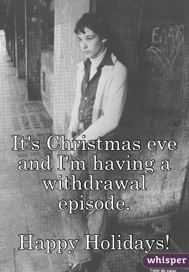 It's Christmas eve and I'm having a withdrawal episode.

Happy Holidays!