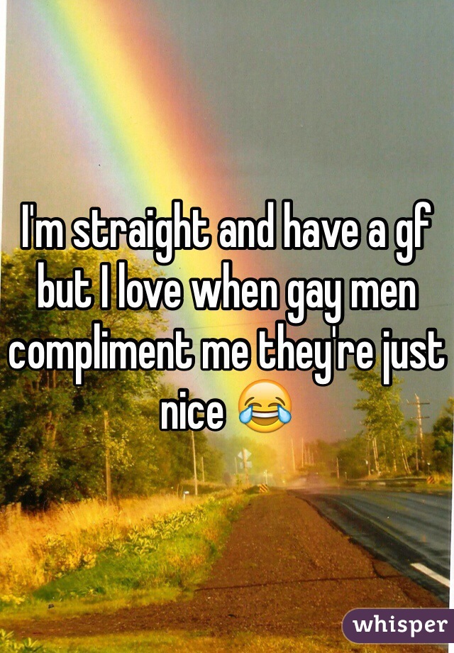 I'm straight and have a gf but I love when gay men compliment me they're just nice 😂