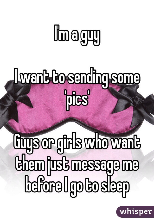 I'm a guy

I want to sending some 'pics'

Guys or girls who want them just message me before I go to sleep