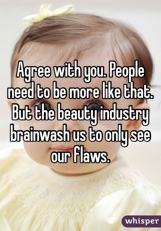 Agree with you. People need to be more like that. But the beauty industry brainwash us to only see our flaws. 