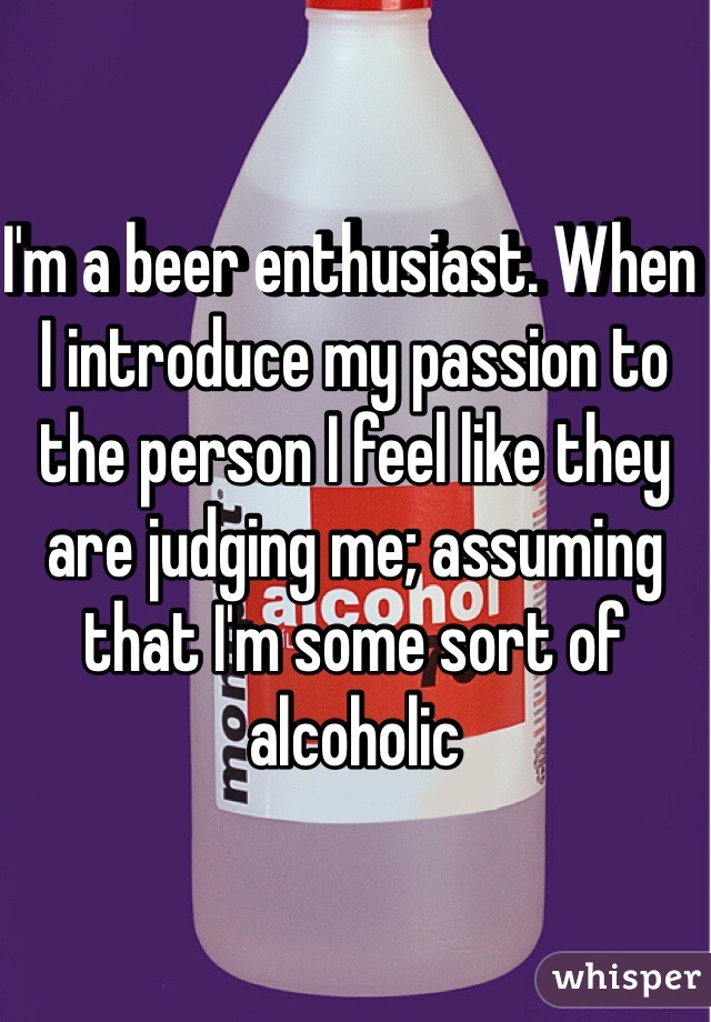 I'm a beer enthusiast. When I introduce my passion to the person I feel like they are judging me; assuming that I'm some sort of alcoholic 