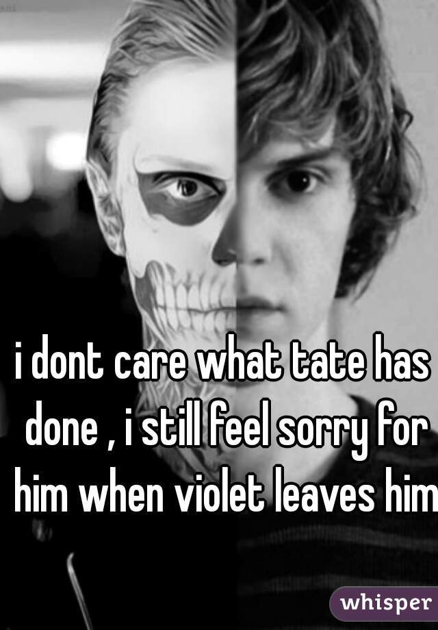 i dont care what tate has done , i still feel sorry for him when violet leaves him