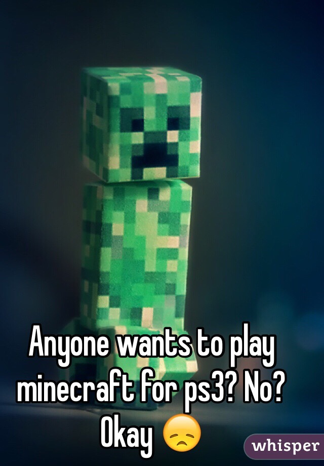 Anyone wants to play minecraft for ps3? No? Okay 😞