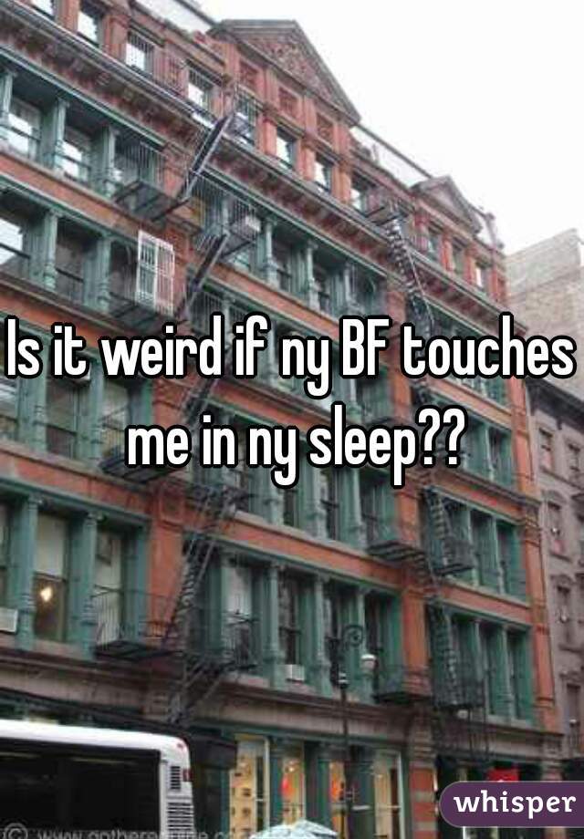 Is it weird if ny BF touches me in ny sleep??