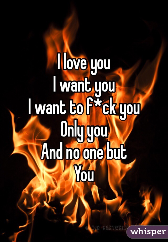 I love you
I want you
I want to f*ck you 
Only you
And no one but
You
