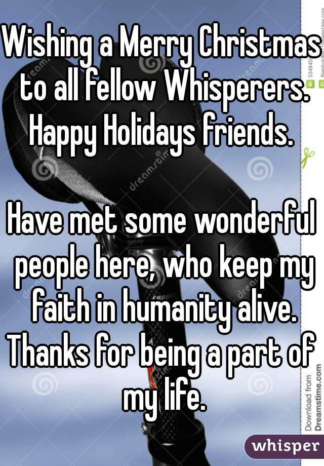 Wishing a Merry Christmas to all fellow Whisperers.
Happy Holidays friends.

Have met some wonderful people here, who keep my faith in humanity alive.
Thanks for being a part of my life.