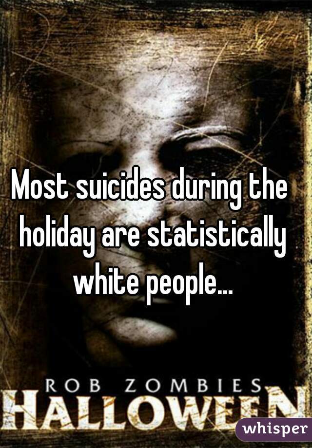 Most suicides during the holiday are statistically white people...