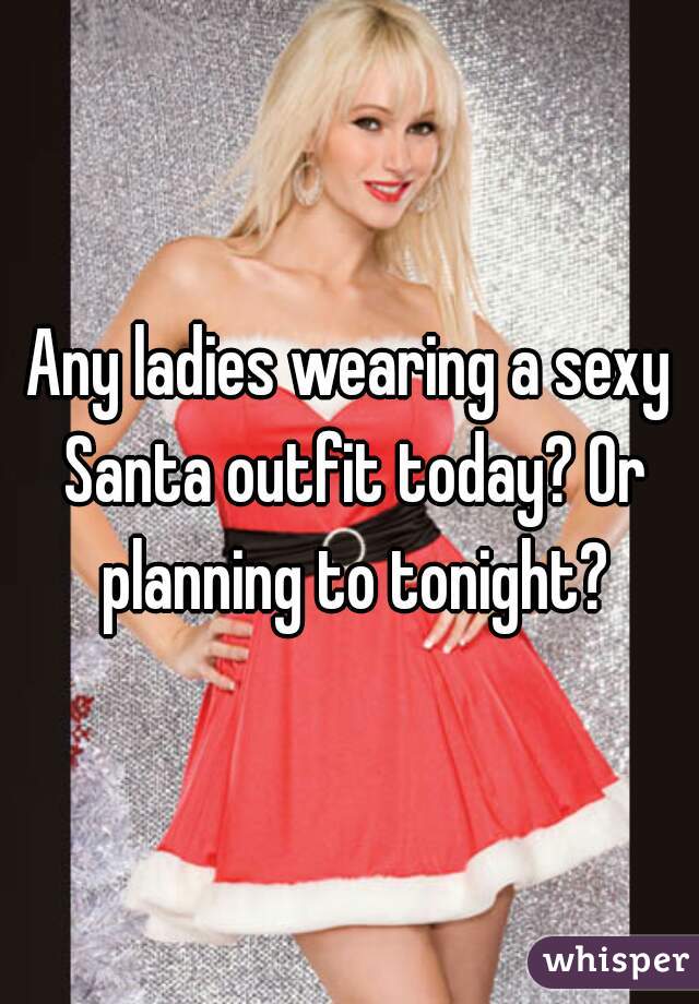 Any ladies wearing a sexy Santa outfit today? Or planning to tonight?