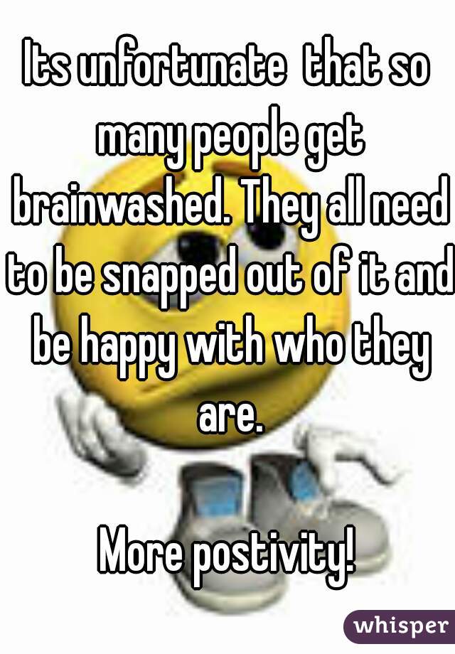 Its unfortunate  that so many people get brainwashed. They all need to be snapped out of it and be happy with who they are.

More postivity!