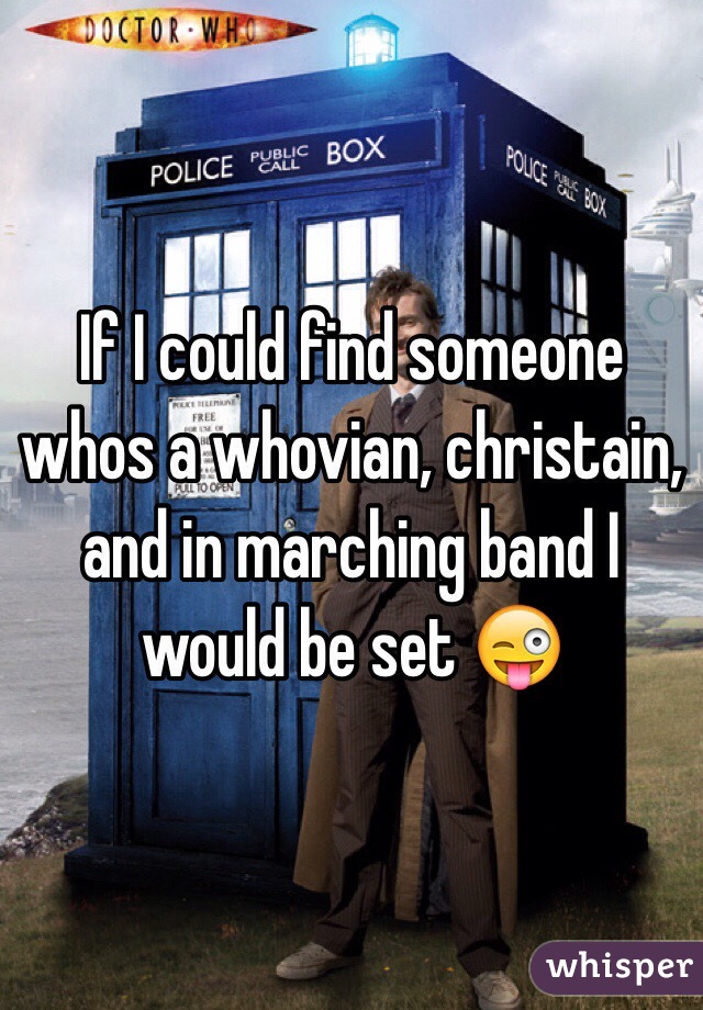 If I could find someone whos a whovian, christain, and in marching band I would be set 😜