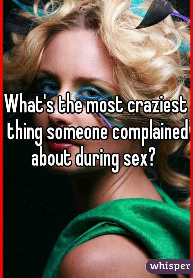 What's the most craziest thing someone complained about during sex?  