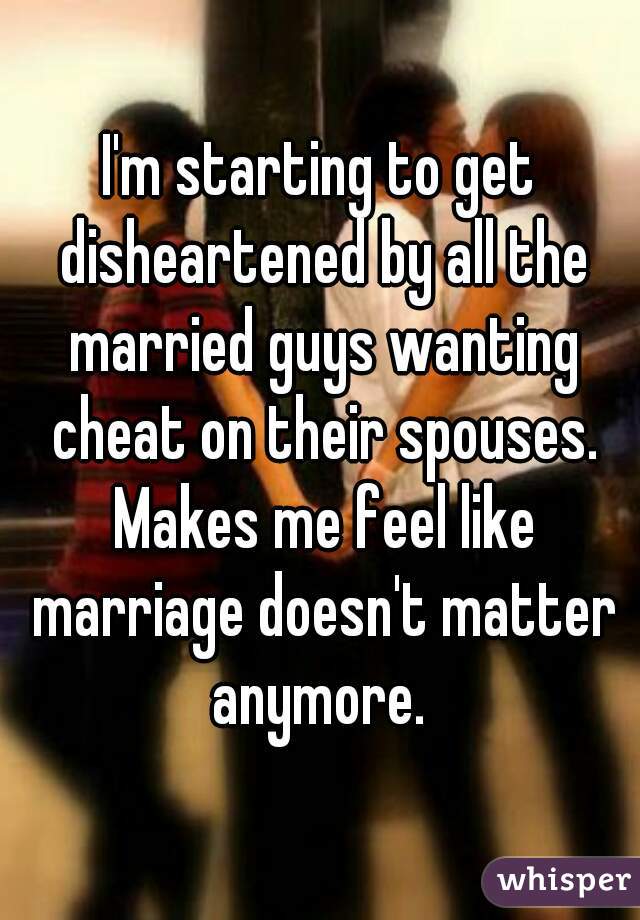 I'm starting to get disheartened by all the married guys wanting cheat on their spouses. Makes me feel like marriage doesn't matter anymore. 