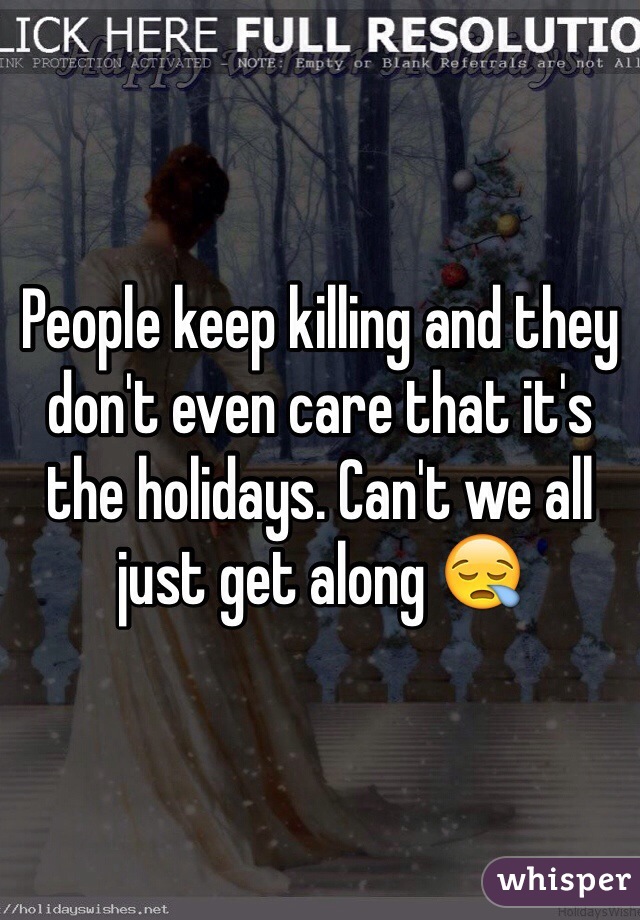 People keep killing and they don't even care that it's the holidays. Can't we all just get along 😪