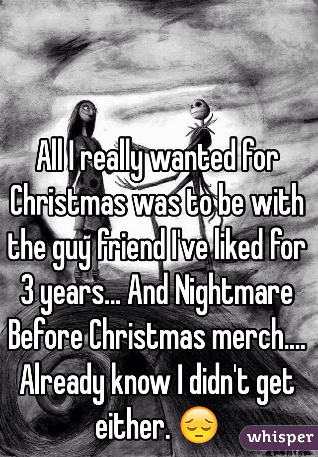 All I really wanted for Christmas was to be with the guy friend I've liked for 3 years... And Nightmare Before Christmas merch.... Already know I didn't get either. 😔