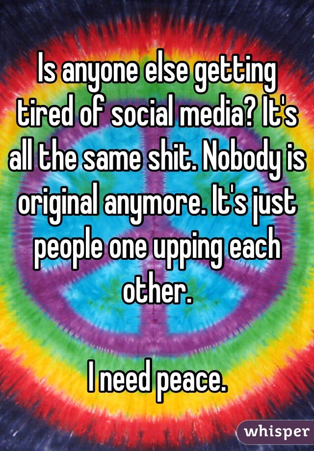 Is anyone else getting tired of social media? It's all the same shit. Nobody is original anymore. It's just people one upping each other. 

I need peace. 