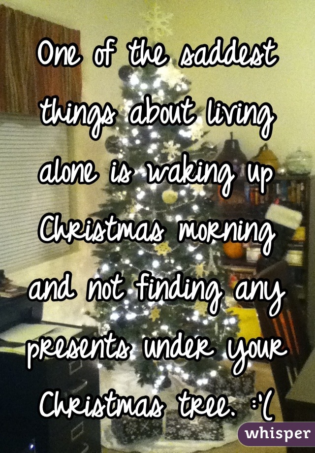 One of the saddest
things about living
alone is waking up
Christmas morning
and not finding any
presents under your
Christmas tree. :'(