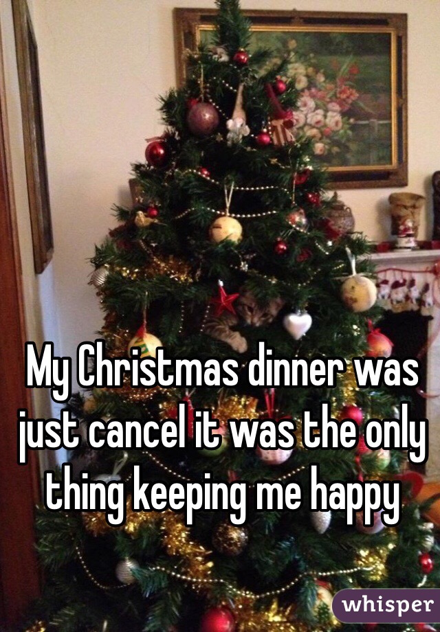 My Christmas dinner was just cancel it was the only thing keeping me happy 