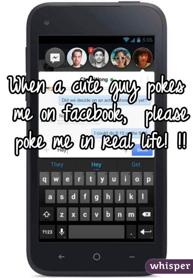 When a cute guy pokes me on facebook,  please poke me in real life! !!