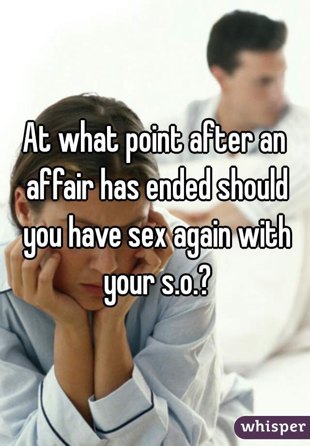 At what point after an affair has ended should you have sex again with your s.o.?