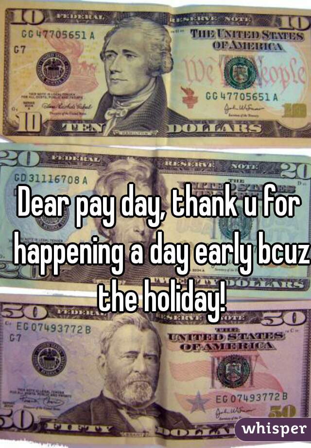 Dear pay day, thank u for happening a day early bcuz the holiday!