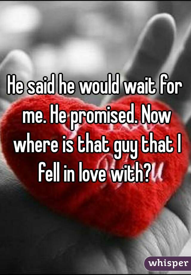 He said he would wait for me. He promised. Now where is that guy that I fell in love with? 