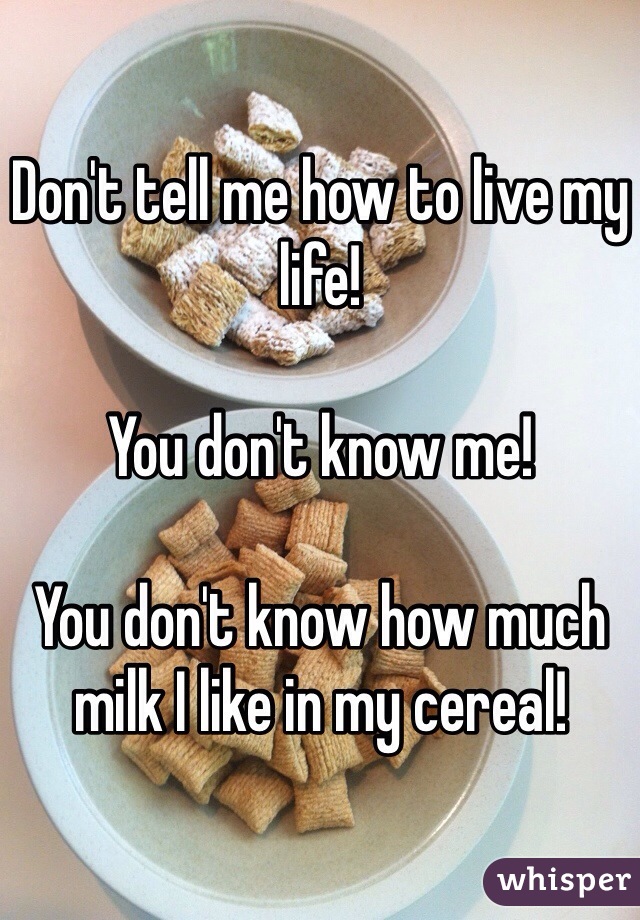 Don't tell me how to live my life!

You don't know me!

You don't know how much milk I like in my cereal!