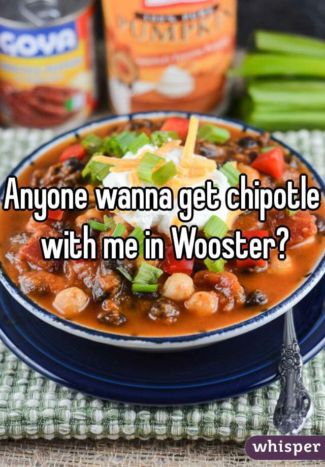 Anyone wanna get chipotle with me in Wooster?