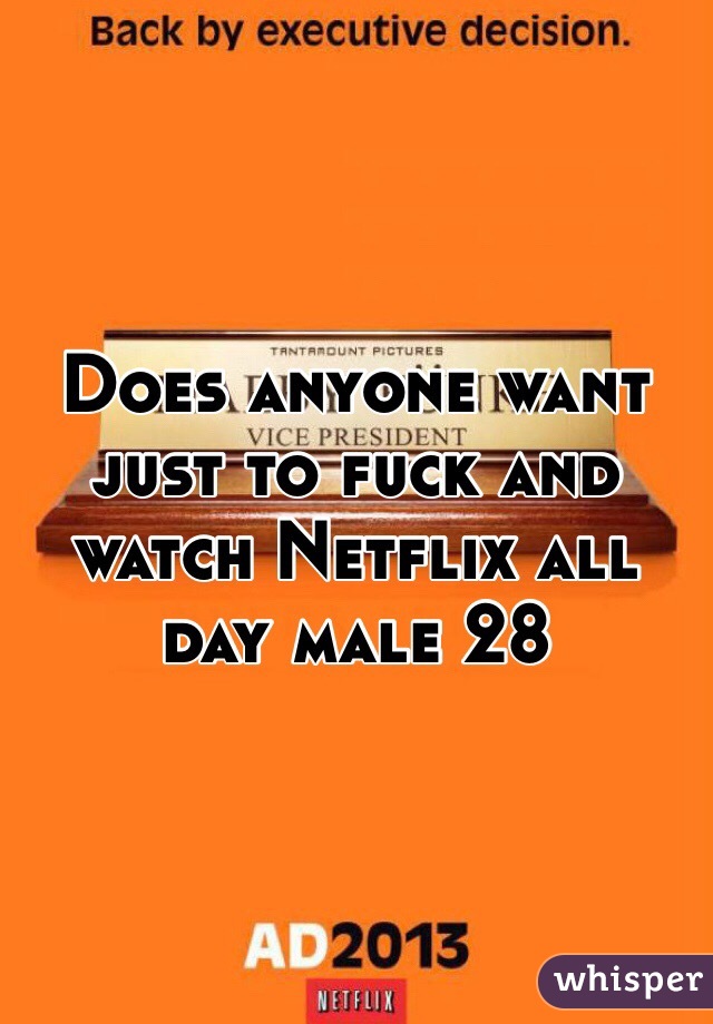 Does anyone want just to fuck and watch Netflix all day male 28