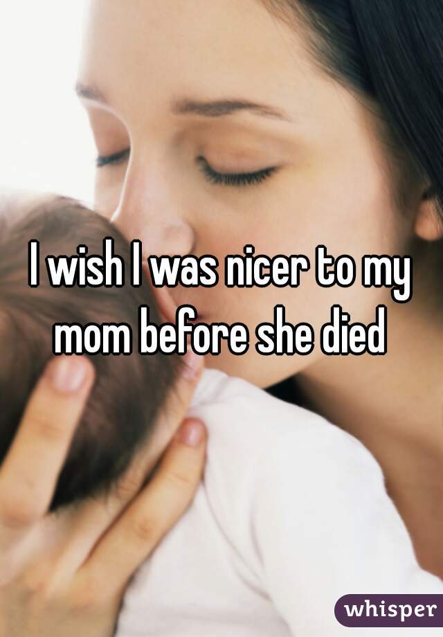 I wish I was nicer to my mom before she died 