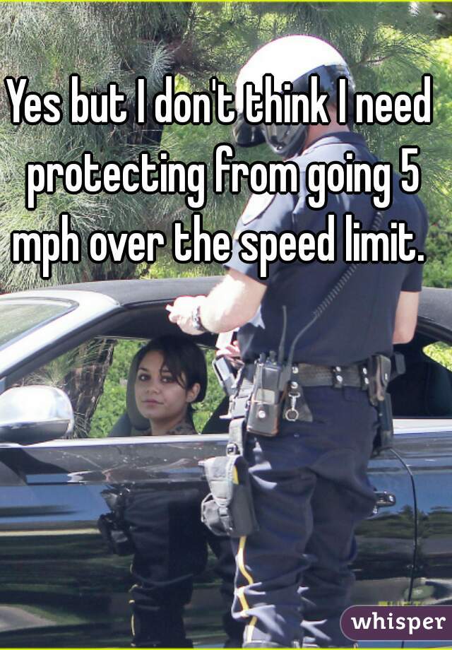 Yes but I don't think I need protecting from going 5 mph over the speed limit. 